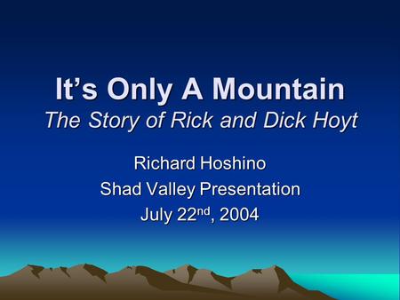 It’s Only A Mountain The Story of Rick and Dick Hoyt Richard Hoshino Shad Valley Presentation July 22 nd, 2004.