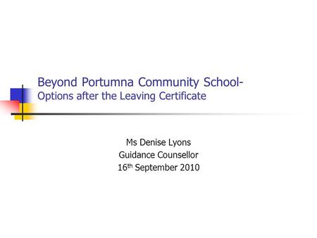 Beyond Portumna Community School- Options after the Leaving Certificate Ms Denise Lyons Guidance Counsellor 16 th September 2010.