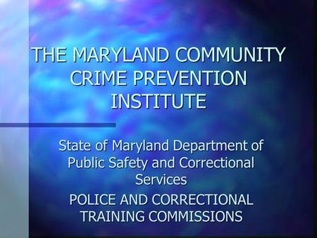 THE MARYLAND COMMUNITY CRIME PREVENTION INSTITUTE State of Maryland Department of Public Safety and Correctional Services POLICE AND CORRECTIONAL TRAINING.