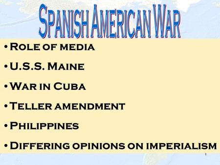 1 Role of media U.S.S. Maine War in Cuba Teller amendment Philippines Differing opinions on imperialism.