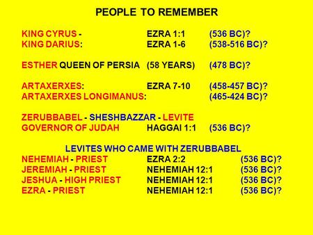 PEOPLE TO REMEMBER KING CYRUS -EZRA 1:1(536 BC)? KING DARIUS:EZRA 1-6(538-516 BC)? ESTHER QUEEN OF PERSIA(58 YEARS)(478 BC)? ARTAXERXES:EZRA 7-10(458-457.