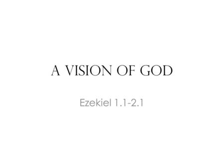 A Vision of God Ezekiel 1.1-2.1. The Setting Ezekiel one of 10,000 captives taken to Babylon with Jehoiachin – 2 Kgs 24.8- 16 He is a priest and has now.