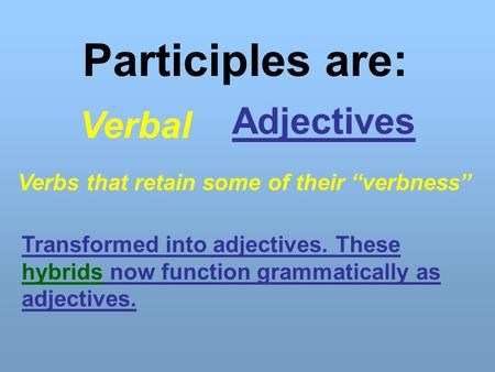 Participles are: Verbal Adjectives Verbs that retain some of their “verbness” Transformed into adjectives. These hybrids now function grammatically as.
