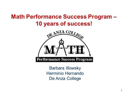 Math Performance Success Program – 10 years of success! Barbara Illowsky Herminio Hernando De Anza College 1.