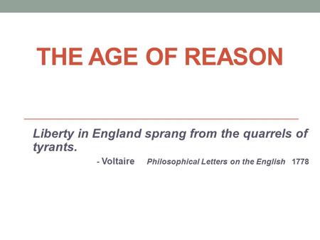 THE AGE OF REASON Liberty in England sprang from the quarrels of tyrants. - Voltaire Philosophical Letters on the English 1778.