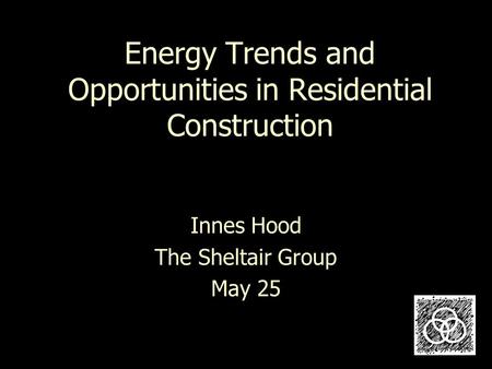 Energy Trends and Opportunities in Residential Construction Innes Hood The Sheltair Group May 25.
