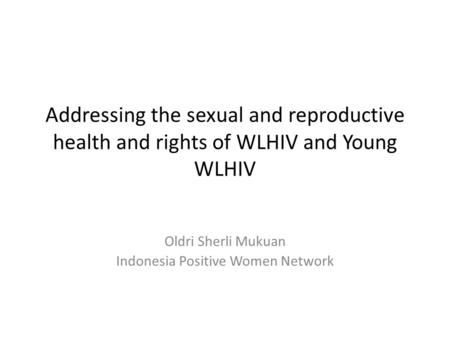 Addressing the sexual and reproductive health and rights of WLHIV and Young WLHIV Oldri Sherli Mukuan Indonesia Positive Women Network.