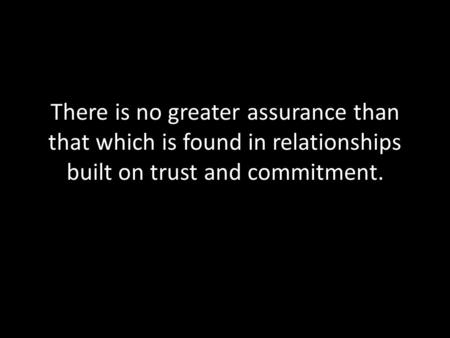 There is no greater assurance than that which is found in relationships built on trust and commitment.