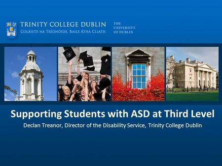 Supporting Students with ASD at Third Level Declan Treanor, Director of the Disability Service, Trinity College Dublin.