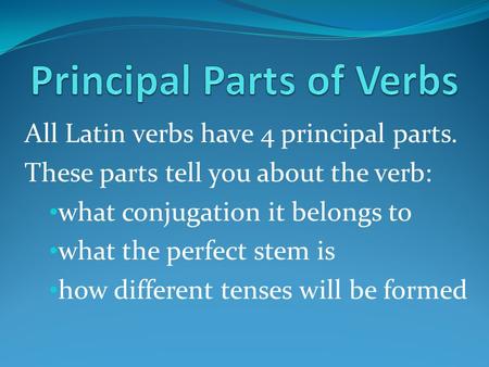 All Latin verbs have 4 principal parts. These parts tell you about the verb: what conjugation it belongs to what the perfect stem is how different tenses.