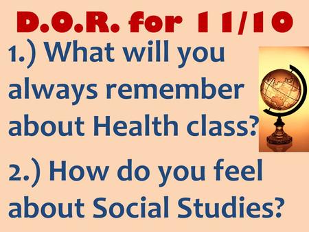 D.O.R. for 11/10 1.) What will you always remember about Health class? 2.) How do you feel about Social Studies?