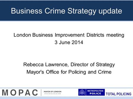 TOTAL POLICING Business Crime Strategy update London Business Improvement Districts meeting 3 June 2014 Rebecca Lawrence, Director of Strategy Mayor's.