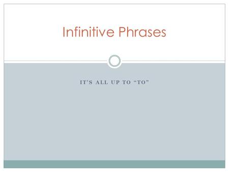 IT’S ALL UP TO “TO” Infinitive Phrases. Infinitive  form of a verb that (generally) appears with the word TO in front of it, ACTS like a noun, adjective.
