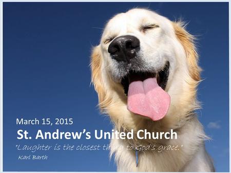 St. Andrew’s United Church March 15, 2015 Laughter is the closest thing to God's grace. Karl Barth.