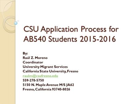 CSU Application Process for AB540 Students 2015-2016 By: Raúl Z. Moreno Coordinator University Migrant Services California State University, Fresno