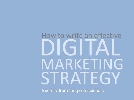 Secrets from the professionals How to write an effective DIGITAL MARKETING STRATEGY.
