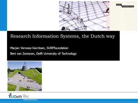 Challenge the future Delft University of Technology Research Information Systems, the Dutch way Marjan Vernooy-Gerritsen, SURFfoundation Bert van Zomeren,