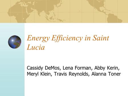 Energy Efficiency in Saint Lucia Cassidy DeMos, Lena Forman, Abby Kerin, Meryl Klein, Travis Reynolds, Alanna Toner.