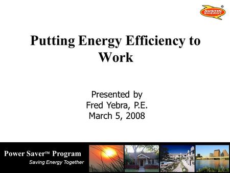 Saving Energy Together Power Saver TM Program Putting Energy Efficiency to Work Presented by Fred Yebra, P.E. March 5, 2008.