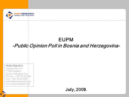 EUPM -Public Opinion Poll in Bosnia and Herzegovina- J ul y, 200 9. PRISM RESEARCH Maršala Tita 6/III 71000 Sarajevo Bosna i Hercegovina Phone: + 387 33.