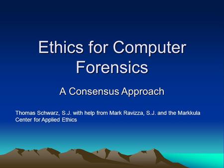 Ethics for Computer Forensics A Consensus Approach Thomas Schwarz, S.J. with help from Mark Ravizza, S.J. and the Markkula Center for Applied Ethics.