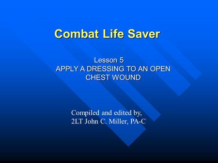 Combat Life Saver Lesson 5 APPLY A DRESSING TO AN OPEN CHEST WOUND Compiled and edited by, 2LT John C. Miller, PA-C.