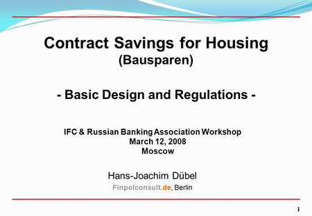 1 Contract Savings for Housing (Bausparen) - Basic Design and Regulations - IFC & Russian Banking Association Workshop March 12, 2008 Moscow Hans-Joachim.