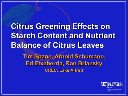 Citrus Greening Effects on Starch Content and Nutrient Balance of Citrus Leaves Tim Spann, Arnold Schumann, Ed Etxeberria, Ron Brlansky CREC, Lake Alfred.
