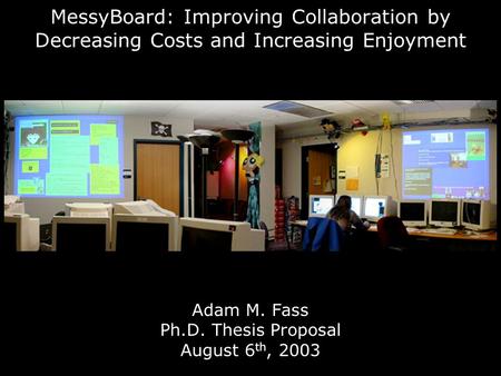 MessyBoard: Improving Collaboration by Decreasing Costs and Increasing Enjoyment Adam M. Fass Ph.D. Thesis Proposal August 6 th, 2003.