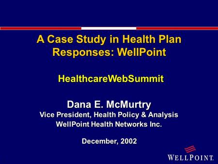 1 HealthcareWebSummit December, 2002 Dana E. McMurtry Vice President, Health Policy & Analysis WellPoint Health Networks Inc. A Case Study in Health Plan.