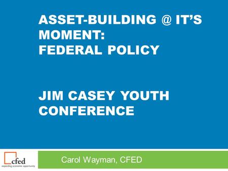 IT’S MOMENT: FEDERAL POLICY JIM CASEY YOUTH CONFERENCE Carol Wayman, CFED.