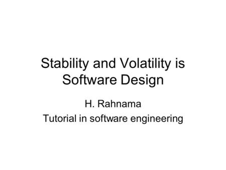 Stability and Volatility is Software Design H. Rahnama Tutorial in software engineering.