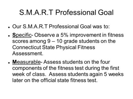 S.M.A.R.T Professional Goal Our S.M.A.R.T Professional Goal was to: Specific- Observe a 5% improvement in fitness scores among 9 – 10 grade students on.