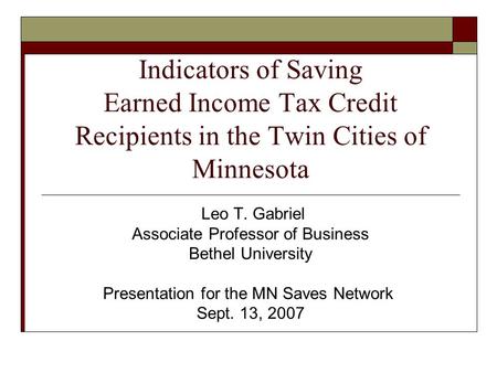 Indicators of Saving Earned Income Tax Credit Recipients in the Twin Cities of Minnesota Leo T. Gabriel Associate Professor of Business Bethel University.