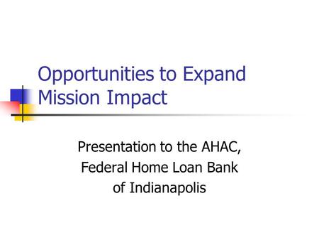Opportunities to Expand Mission Impact Presentation to the AHAC, Federal Home Loan Bank of Indianapolis.