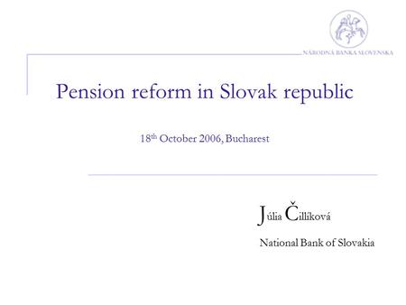 Pension reform in Slovak republic 18 th October 2006, Bucharest J úlia Č illíková National Bank of Slovakia.