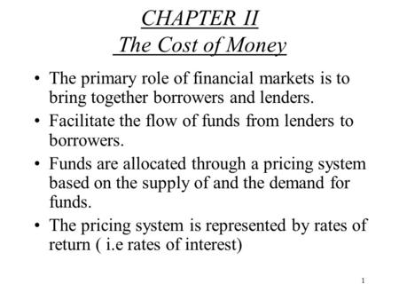 1 CHAPTER II The Cost of Money The primary role of financial markets is to bring together borrowers and lenders. Facilitate the flow of funds from lenders.