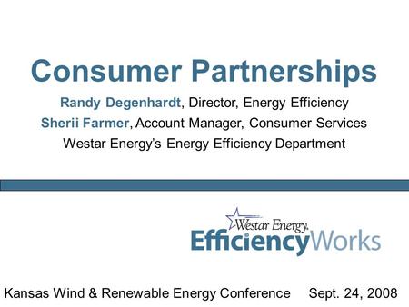 Kansas Wind & Renewable Energy ConferenceSept. 24, 2008 Consumer Partnerships Randy Degenhardt, Director, Energy Efficiency Sherii Farmer, Account Manager,