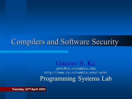 Compilers and Software Security Gaurav S. Kc  Programming Systems Lab Tuesday, 22 nd April 2003.