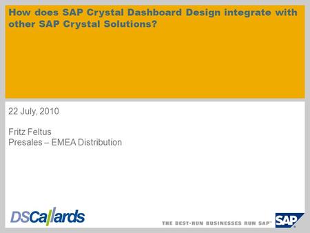 How does SAP Crystal Dashboard Design integrate with other SAP Crystal Solutions? 22 July, 2010 Fritz Feltus Presales – EMEA Distribution.