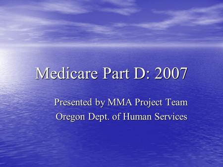 Medicare Part D: 2007 Presented by MMA Project Team Oregon Dept. of Human Services.