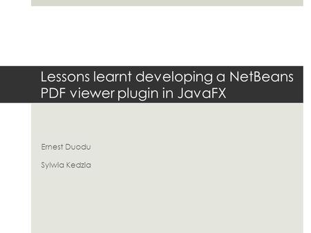 Lessons learnt developing a NetBeans PDF viewer plugin in JavaFX Ernest Duodu Sylwia Kedzia.