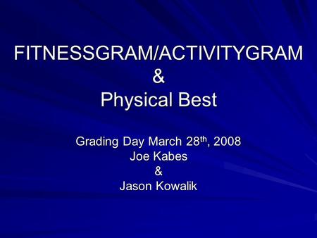 FITNESSGRAM/ACTIVITYGRAM & Physical Best Grading Day March 28 th, 2008 Joe Kabes & Jason Kowalik.