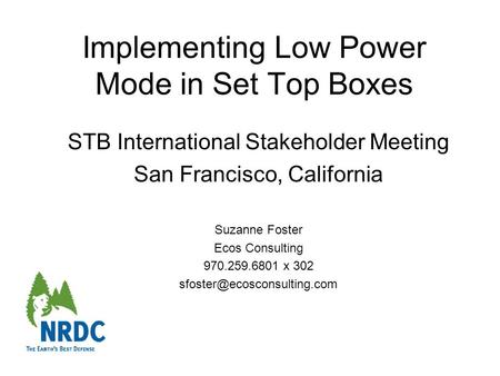 Implementing Low Power Mode in Set Top Boxes STB International Stakeholder Meeting San Francisco, California Suzanne Foster Ecos Consulting 970.259.6801.