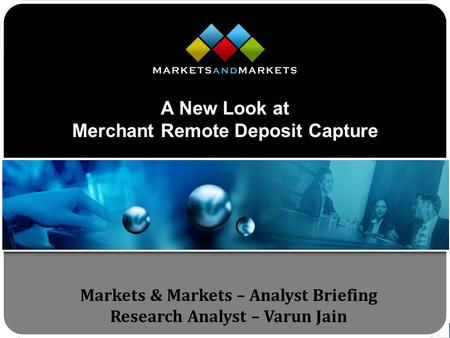 Www.MarketsandMarkets.com Markets & Markets – Analyst Briefing Research Analyst – Varun Jain A New Look at Merchant Remote Deposit Capture.