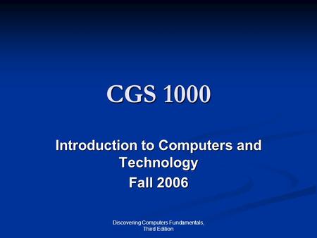 Discovering Computers Fundamentals, Third Edition CGS 1000 Introduction to Computers and Technology Fall 2006.