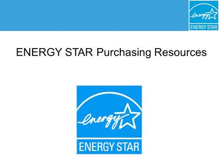 ENERGY STAR ® Purchasing and Procurement ENERGY STAR Purchasing Resources.