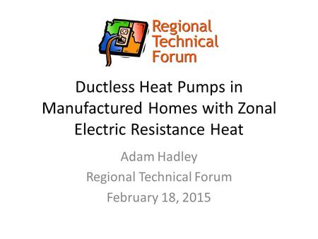 Ductless Heat Pumps in Manufactured Homes with Zonal Electric Resistance Heat Adam Hadley Regional Technical Forum February 18, 2015.