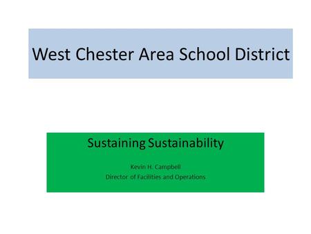 West Chester Area School District Sustaining Sustainability Kevin H. Campbell Director of Facilities and Operations.