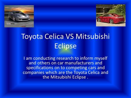 Toyota Celica VS Mitsubishi Eclipse I am conducting research to inform myself and others on car manufacturers and specifications on to competing cars and.